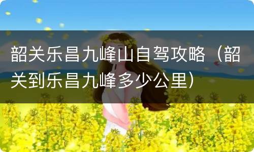 韶关乐昌九峰山自驾攻略（韶关到乐昌九峰多少公里）