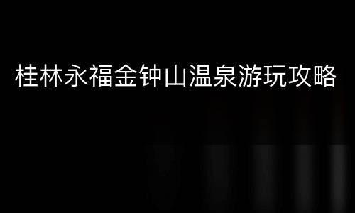 桂林永福金钟山温泉游玩攻略