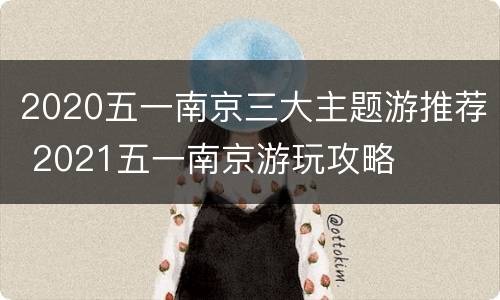 2020五一南京三大主题游推荐 2021五一南京游玩攻略
