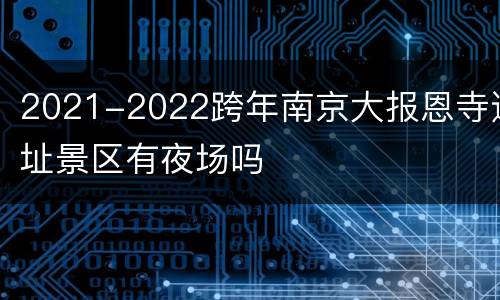 2021-2022跨年南京大报恩寺遗址景区有夜场吗