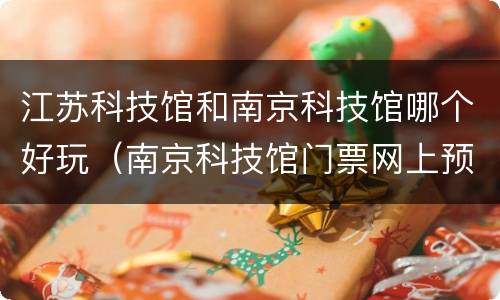 江苏科技馆和南京科技馆哪个好玩（南京科技馆门票网上预约）