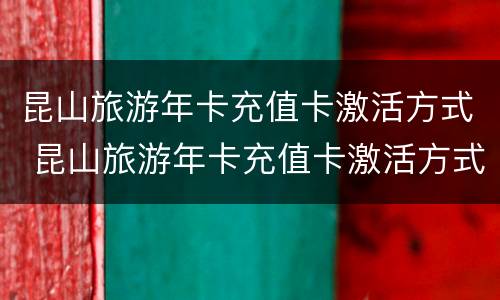 昆山旅游年卡充值卡激活方式 昆山旅游年卡充值卡激活方式是什么