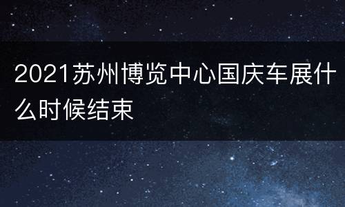 2021苏州博览中心国庆车展什么时候结束