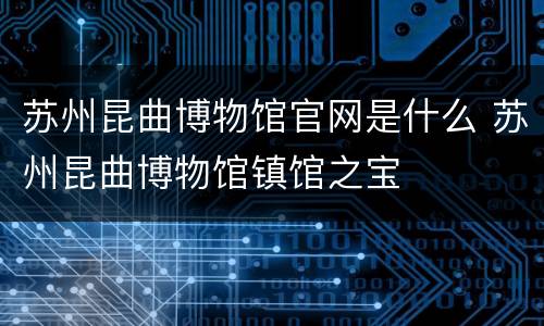 苏州昆曲博物馆官网是什么 苏州昆曲博物馆镇馆之宝