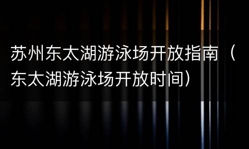 苏州东太湖游泳场开放指南（东太湖游泳场开放时间）