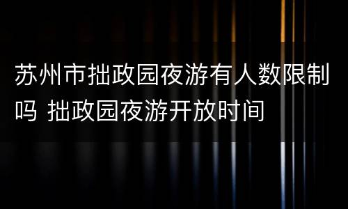 苏州市拙政园夜游有人数限制吗 拙政园夜游开放时间