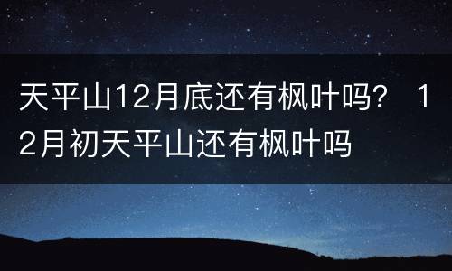 天平山12月底还有枫叶吗？ 12月初天平山还有枫叶吗