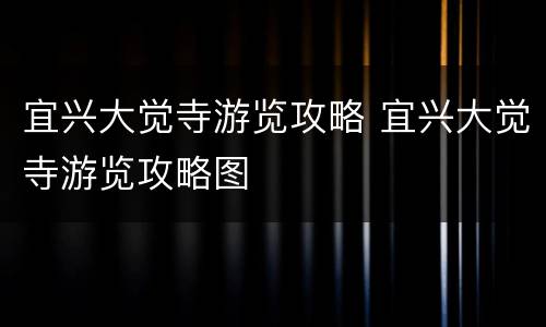 宜兴大觉寺游览攻略 宜兴大觉寺游览攻略图