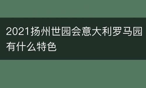 2021扬州世园会意大利罗马园有什么特色