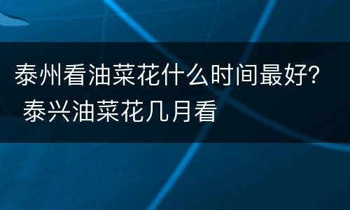泰州看油菜花什么时间最好？ 泰兴油菜花几月看