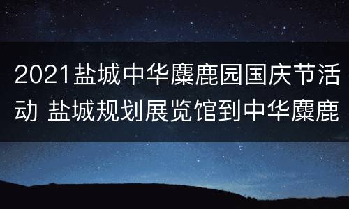 2021盐城中华麋鹿园国庆节活动 盐城规划展览馆到中华麋鹿园
