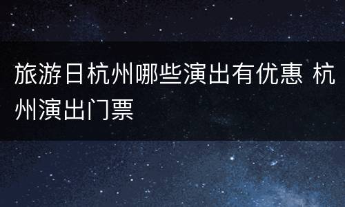 旅游日杭州哪些演出有优惠 杭州演出门票