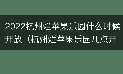 2022杭州烂苹果乐园什么时候开放（杭州烂苹果乐园几点开园）