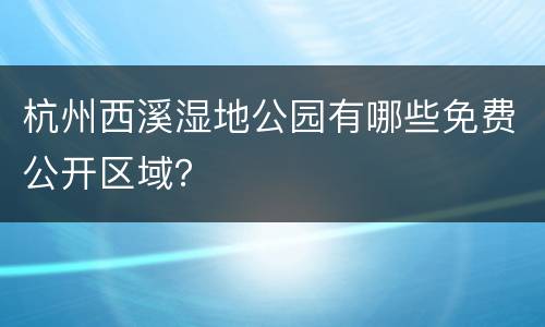 杭州西溪湿地公园有哪些免费公开区域？