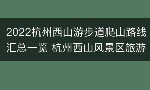 2022杭州西山游步道爬山路线汇总一览 杭州西山风景区旅游攻略