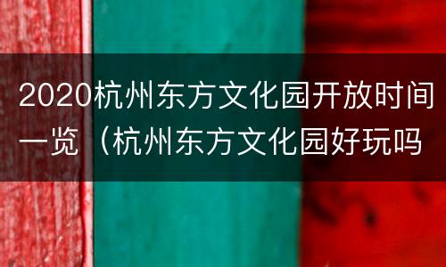 2020杭州东方文化园开放时间一览（杭州东方文化园好玩吗）