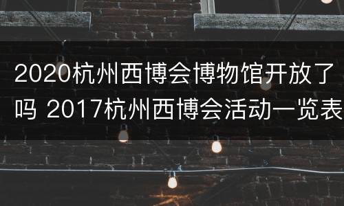 2020杭州西博会博物馆开放了吗 2017杭州西博会活动一览表