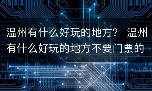 温州有什么好玩的地方？ 温州有什么好玩的地方不要门票的
