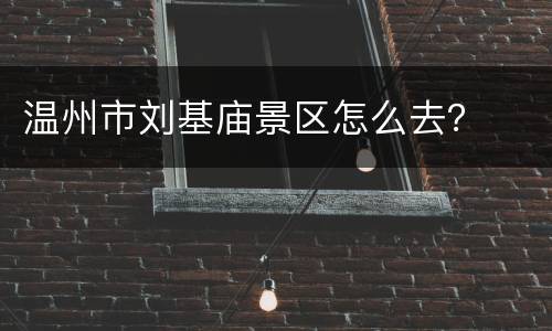 温州市刘基庙景区怎么去？