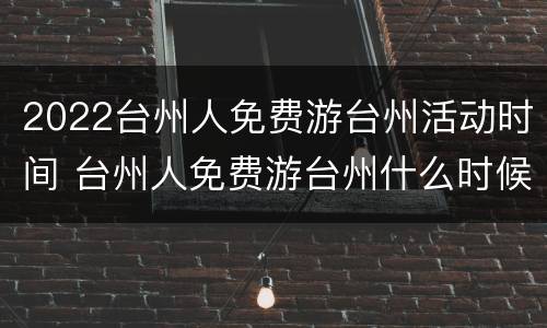 2022台州人免费游台州活动时间 台州人免费游台州什么时候结束