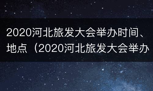 2020河北旅发大会举办时间、地点（2020河北旅发大会举办时间,地点在哪里）