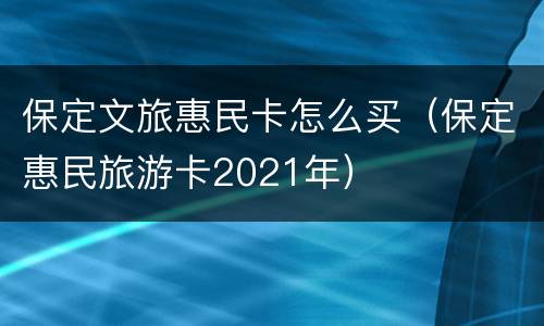 保定文旅惠民卡怎么买（保定惠民旅游卡2021年）
