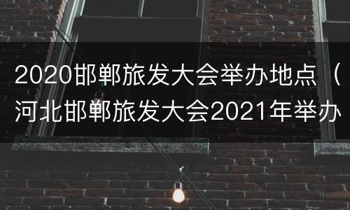 2020邯郸旅发大会举办地点（河北邯郸旅发大会2021年举办地）