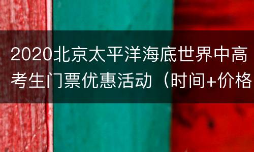 2020北京太平洋海底世界中高考生门票优惠活动（时间+价格）