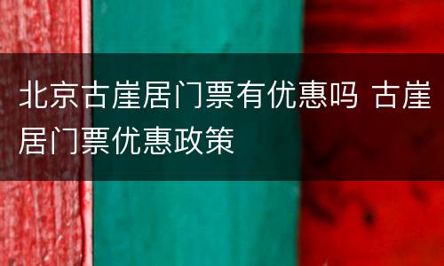北京古崖居门票有优惠吗 古崖居门票优惠政策