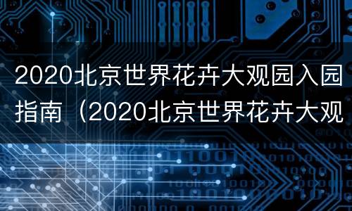 2020北京世界花卉大观园入园指南（2020北京世界花卉大观园入园指南图片）