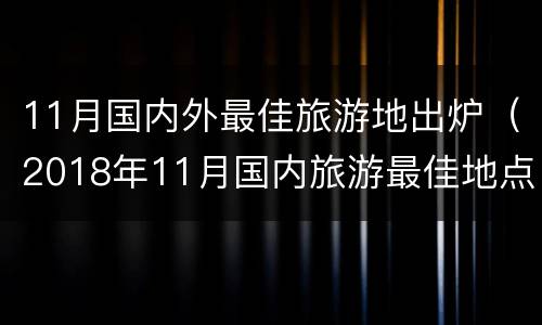11月国内外最佳旅游地出炉（2018年11月国内旅游最佳地点）