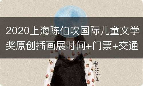 2020上海陈伯吹国际儿童文学奖原创插画展时间+门票+交通