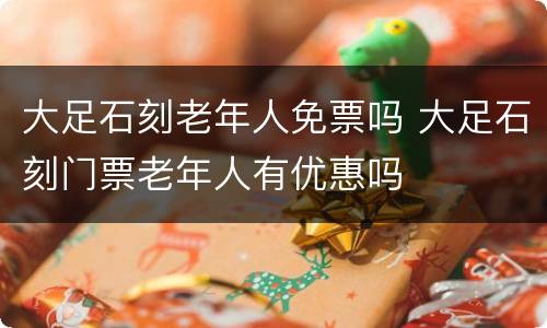 大足石刻老年人免票吗 大足石刻门票老年人有优惠吗