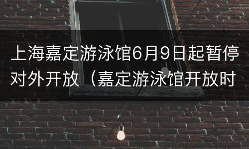 上海嘉定游泳馆6月9日起暂停对外开放（嘉定游泳馆开放时间）
