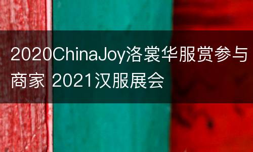 2020ChinaJoy洛裳华服赏参与商家 2021汉服展会
