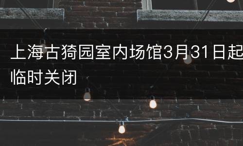 上海古猗园室内场馆3月31日起临时关闭