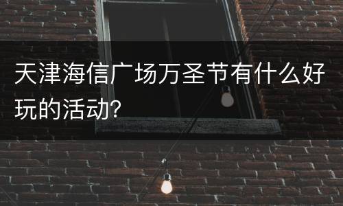 天津海信广场万圣节有什么好玩的活动？