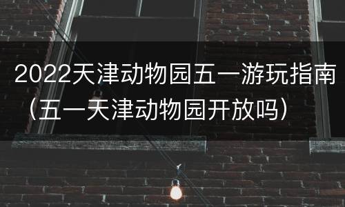 2022天津动物园五一游玩指南（五一天津动物园开放吗）