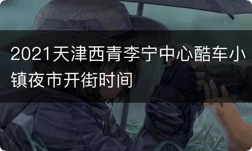 2021天津西青李宁中心酷车小镇夜市开街时间