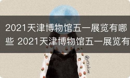 2021天津博物馆五一展览有哪些 2021天津博物馆五一展览有哪些文物