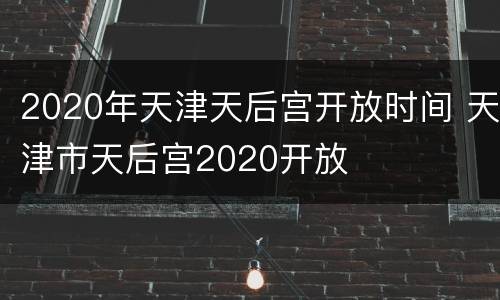 2020年天津天后宫开放时间 天津市天后宫2020开放