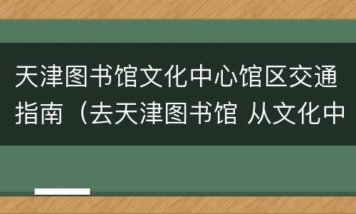 天津图书馆文化中心馆区交通指南（去天津图书馆 从文化中心那个口下）
