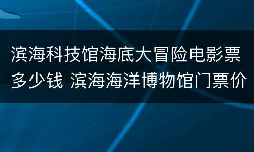 滨海科技馆海底大冒险电影票多少钱 滨海海洋博物馆门票价格