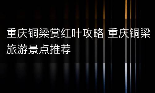 重庆铜梁赏红叶攻略 重庆铜梁旅游景点推荐