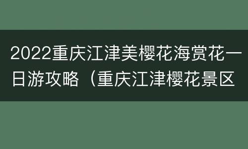 2022重庆江津美樱花海赏花一日游攻略（重庆江津樱花景区图片）