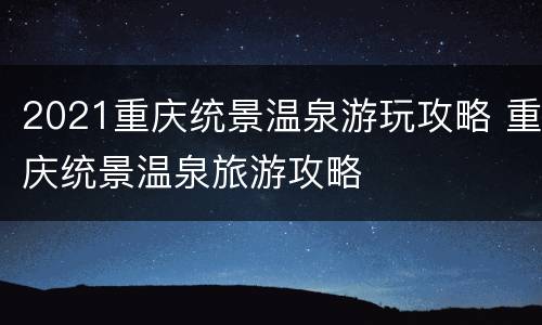2021重庆统景温泉游玩攻略 重庆统景温泉旅游攻略