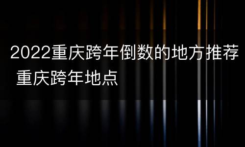 2022重庆跨年倒数的地方推荐 重庆跨年地点
