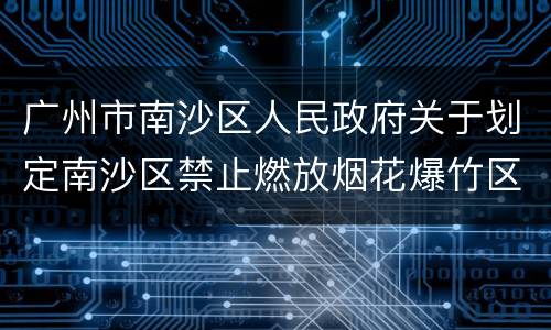 广州市南沙区人民政府关于划定南沙区禁止燃放烟花爆竹区域的公告
