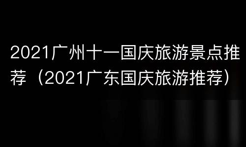 2021广州十一国庆旅游景点推荐（2021广东国庆旅游推荐）
