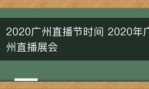 2020广州直播节时间 2020年广州直播展会